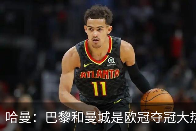 哈曼:巴黎和曼城是欧冠夺冠大热,拜仁进不了联赛阶段前八