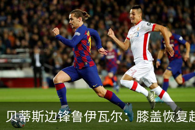 贝蒂斯边锋鲁伊瓦尔:膝盖恢复超预期,已缺席5个月