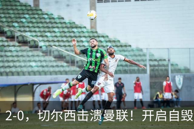 2-0,切尔西击溃曼联!开启自毁模式的曼联溃不成军,切尔西重返前四