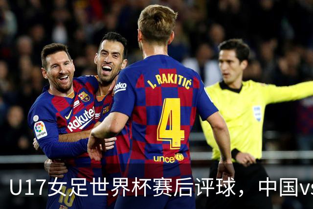U17女足世界杯赛后评球,中国vs萨摩亚